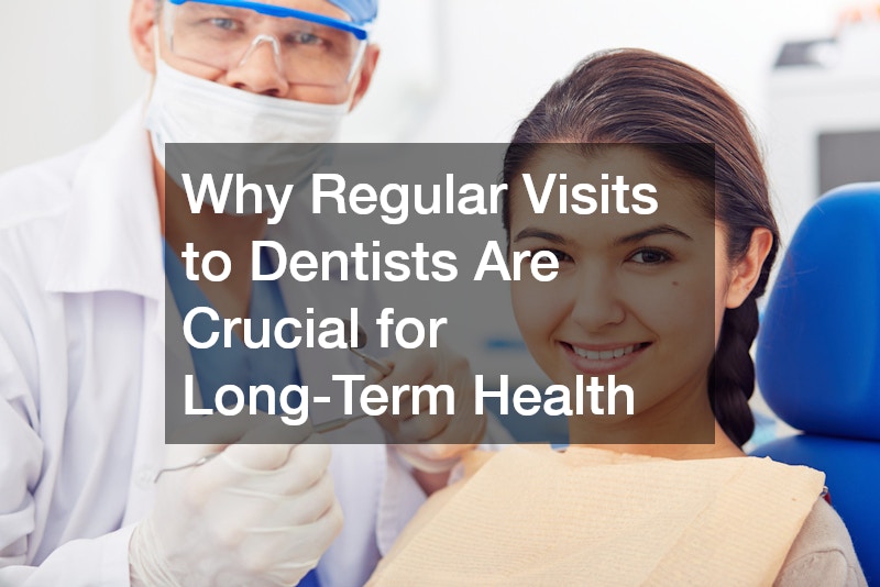 Why Regular Visits to Dentists Are Crucial for Long-Term Health